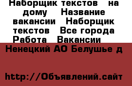 Наборщик текстов ( на дому) › Название вакансии ­ Наборщик текстов - Все города Работа » Вакансии   . Ненецкий АО,Белушье д.